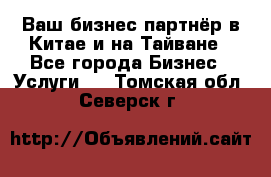 Ваш бизнес-партнёр в Китае и на Тайване - Все города Бизнес » Услуги   . Томская обл.,Северск г.